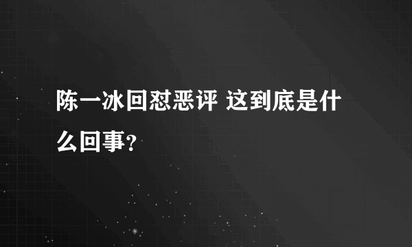 陈一冰回怼恶评 这到底是什么回事？