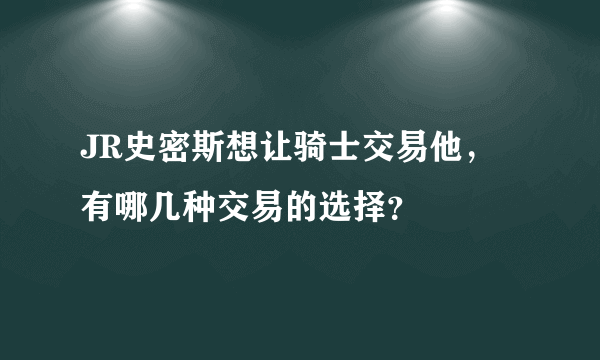 JR史密斯想让骑士交易他，有哪几种交易的选择？