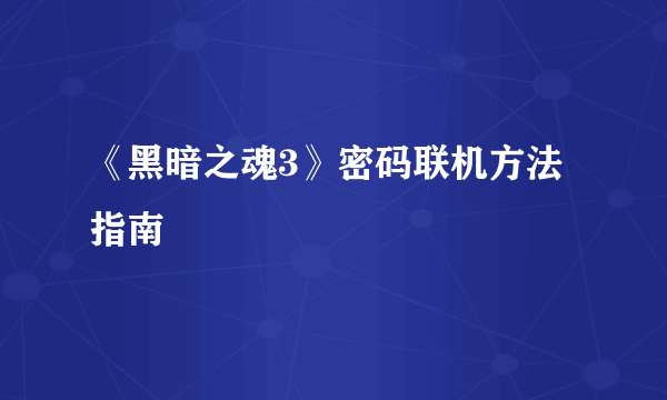 《黑暗之魂3》密码联机方法指南