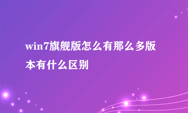 win7旗舰版怎么有那么多版本有什么区别