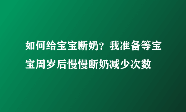 如何给宝宝断奶？我准备等宝宝周岁后慢慢断奶减少次数