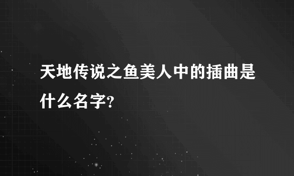 天地传说之鱼美人中的插曲是什么名字？