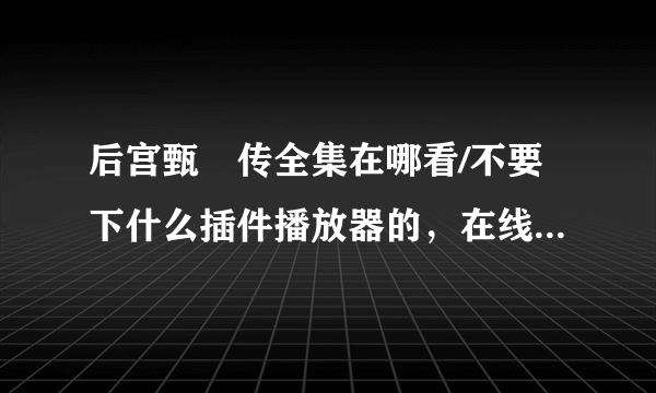 后宫甄嬛传全集在哪看/不要下什么插件播放器的，在线看就行。百度影音倒是有，现在也看不了了。