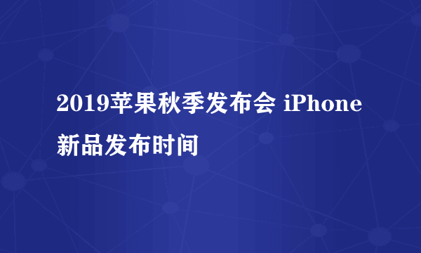 2019苹果秋季发布会 iPhone新品发布时间