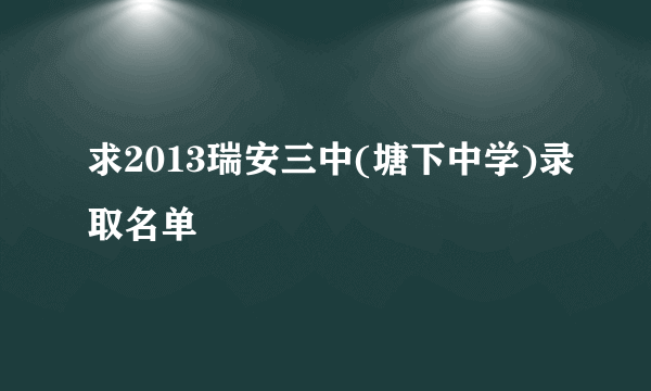 求2013瑞安三中(塘下中学)录取名单