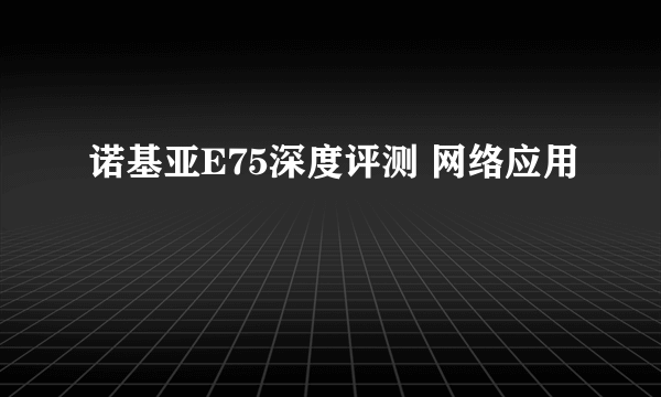 诺基亚E75深度评测 网络应用