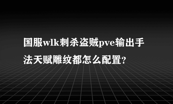 国服wlk刺杀盗贼pve输出手法天赋雕纹都怎么配置？