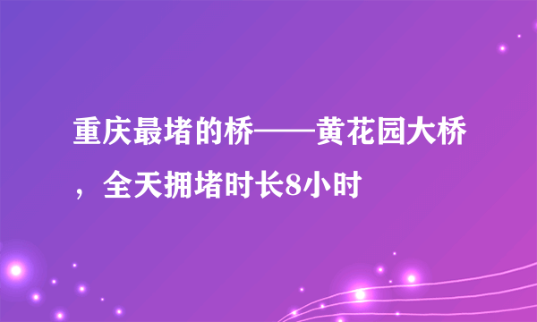 重庆最堵的桥——黄花园大桥，全天拥堵时长8小时