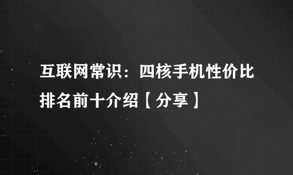 互联网常识：四核手机性价比排名前十介绍【分享】