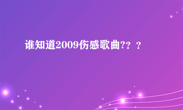 谁知道2009伤感歌曲?？？