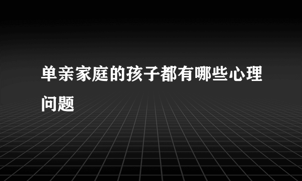 单亲家庭的孩子都有哪些心理问题