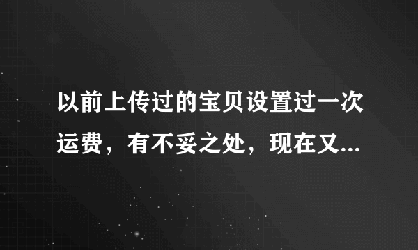 以前上传过的宝贝设置过一次运费，有不妥之处，现在又重新设置了，想把以前的给改了，怎样用淘宝助理修改呢