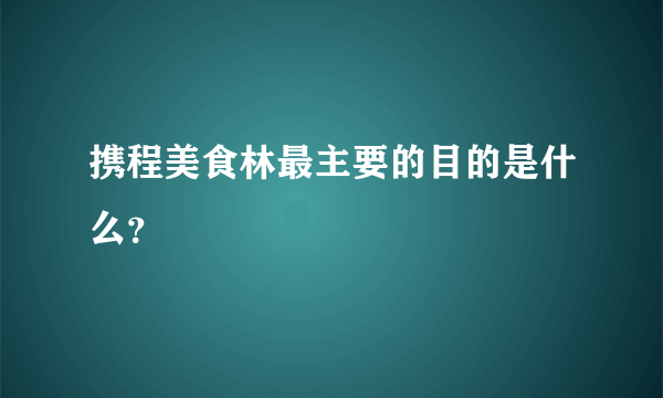 携程美食林最主要的目的是什么？