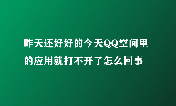 昨天还好好的今天QQ空间里的应用就打不开了怎么回事