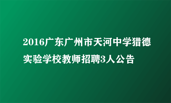 2016广东广州市天河中学猎德实验学校教师招聘3人公告