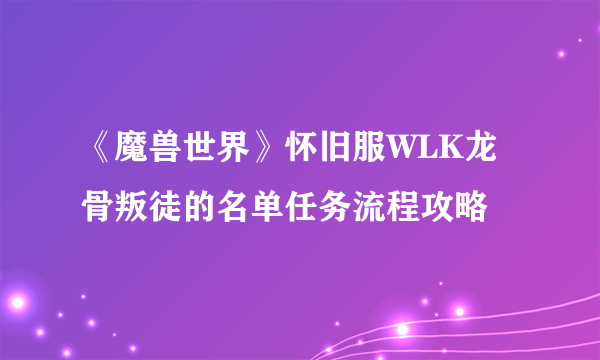 《魔兽世界》怀旧服WLK龙骨叛徒的名单任务流程攻略