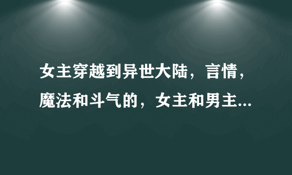 女主穿越到异世大陆，言情，魔法和斗气的，女主和男主美丽帅气强大，若是没有魔法和斗气，修真的也可以...