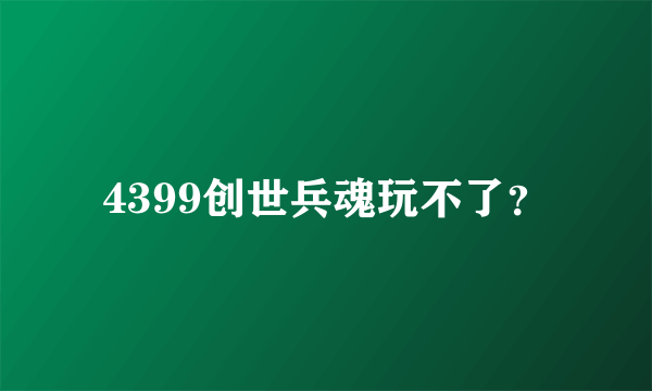 4399创世兵魂玩不了？