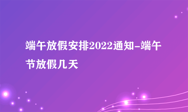 端午放假安排2022通知-端午节放假几天