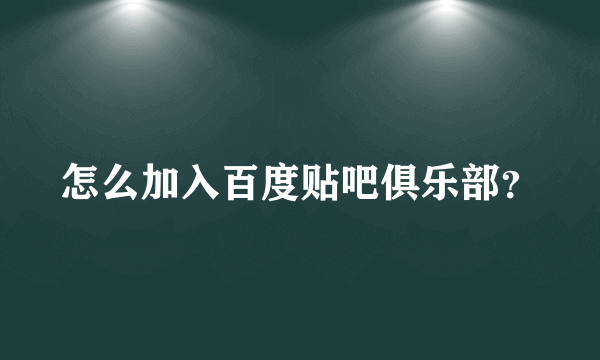 怎么加入百度贴吧俱乐部？