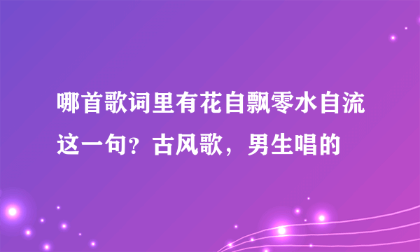 哪首歌词里有花自飘零水自流这一句？古风歌，男生唱的