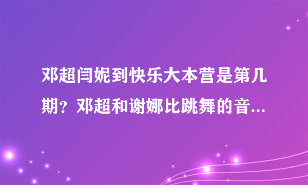 邓超闫妮到快乐大本营是第几期？邓超和谢娜比跳舞的音乐是什么歌？