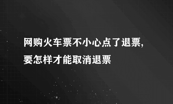 网购火车票不小心点了退票,要怎样才能取消退票