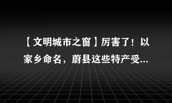 【文明城市之窗】厉害了！以家乡命名，蔚县这些特产受国家保护！