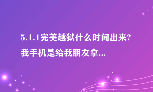 5.1.1完美越狱什么时间出来?我手机是给我朋友拿去越狱的但是不知道现在出来没有?越狱之后手机还能降