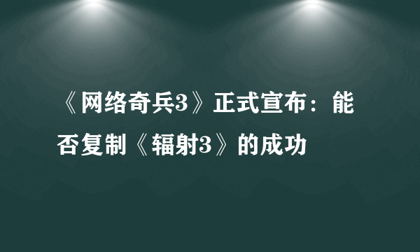 《网络奇兵3》正式宣布：能否复制《辐射3》的成功