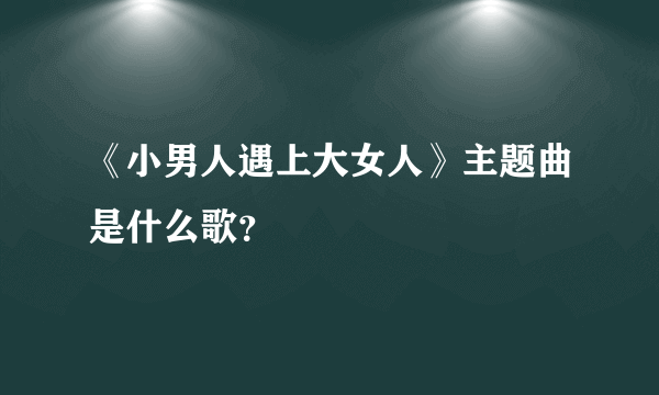 《小男人遇上大女人》主题曲是什么歌？