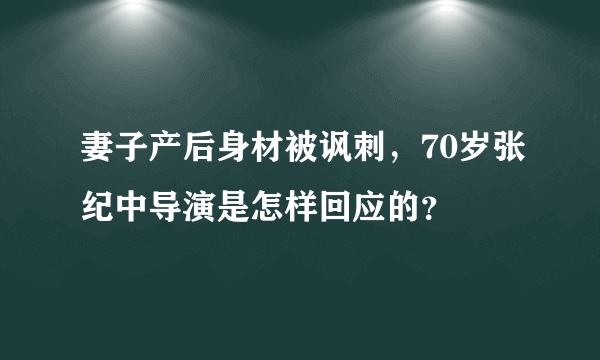 妻子产后身材被讽刺，70岁张纪中导演是怎样回应的？