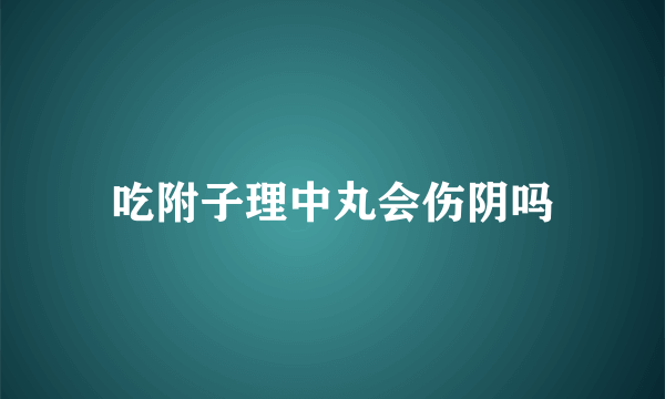 吃附子理中丸会伤阴吗