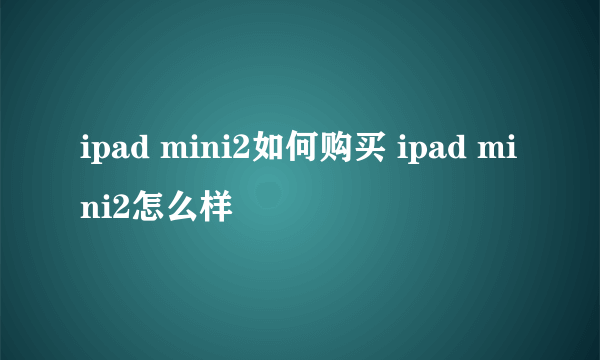 ipad mini2如何购买 ipad mini2怎么样