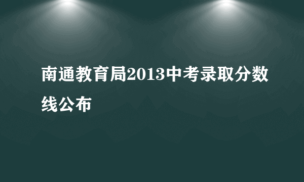 南通教育局2013中考录取分数线公布