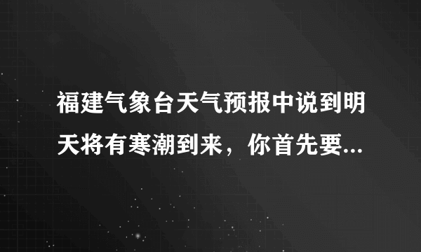 福建气象台天气预报中说到明天将有寒潮到来，你首先要准备的是（　　）A.提醒爸妈备好御寒的衣服B.带好防晒用具C.带好雨伞预防冰雹D.尽早关闭门窗