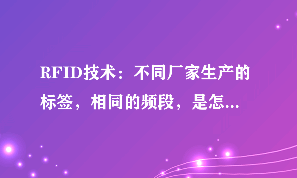 RFID技术：不同厂家生产的标签，相同的频段，是怎么区别开来的？就是说通过什么原理屏蔽的？谢谢！