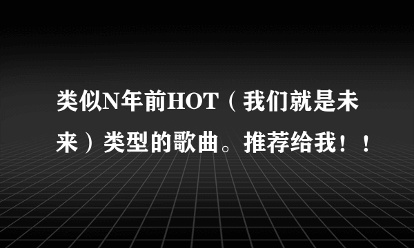 类似N年前HOT（我们就是未来）类型的歌曲。推荐给我！！