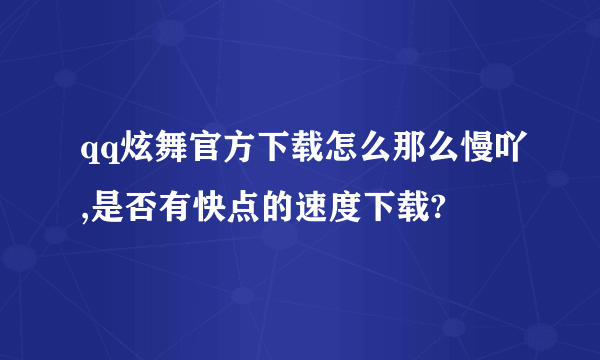 qq炫舞官方下载怎么那么慢吖,是否有快点的速度下载?