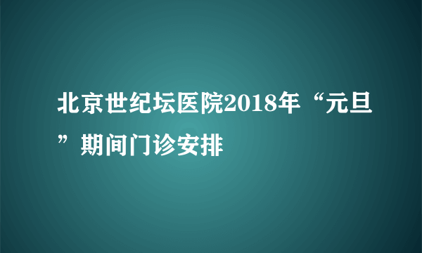 北京世纪坛医院2018年“元旦”期间门诊安排