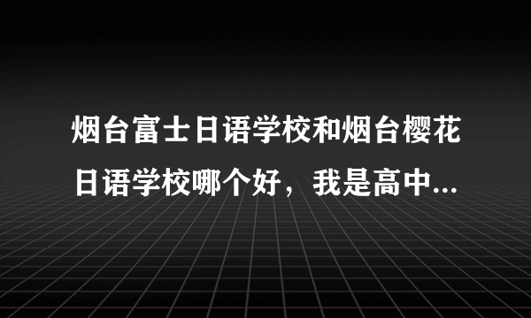 烟台富士日语学校和烟台樱花日语学校哪个好，我是高中生，想利用暑假和平日周末速成日语零基础