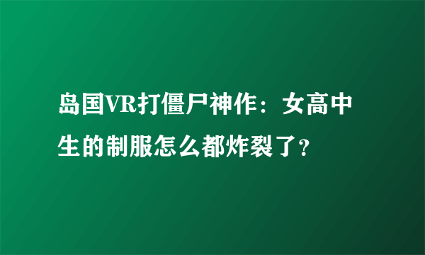 岛国VR打僵尸神作：女高中生的制服怎么都炸裂了？