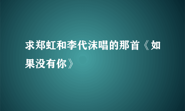 求郑虹和李代沫唱的那首《如果没有你》