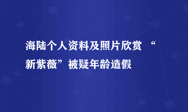 海陆个人资料及照片欣赏 “新紫薇”被疑年龄造假