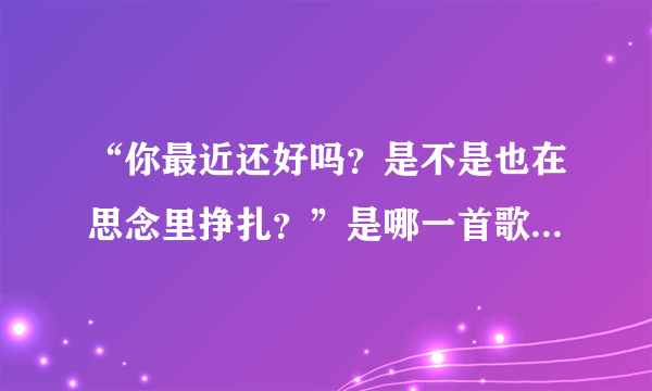 “你最近还好吗？是不是也在思念里挣扎？”是哪一首歌的歌词？