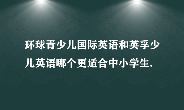 环球青少儿国际英语和英孚少儿英语哪个更适合中小学生.