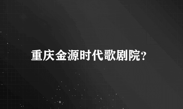 重庆金源时代歌剧院？