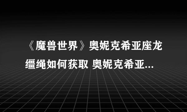 《魔兽世界》奥妮克希亚座龙缰绳如何获取 奥妮克希亚座龙缰绳获得方法介绍