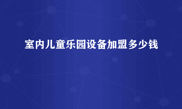 室内儿童乐园设备加盟多少钱