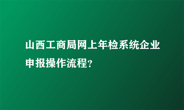 山西工商局网上年检系统企业申报操作流程？